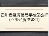 四川省经济贸易学校怎么样(四川经贸校如何)