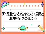 黑河北安农校多少分录取(北安农校录取分)