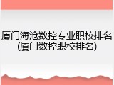 厦门海沧数控专业职校排名(厦门数控职校排名)