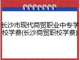 长沙市现代商贸职业中专学校学费(长沙商贸职校学费)
