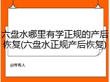 六盘水哪里有学正规的产后恢复(六盘水正规产后恢复)