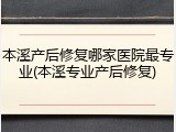 本溪产后修复哪家医院最专业(本溪专业产后修复)