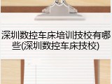 深圳数控车床培训技校有哪些(深圳数控车床技校)