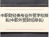中职财经类专业外贸学校排名(中职外贸财经排名)