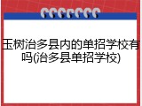 玉树治多县内的单招学校有吗(治多县单招学校)