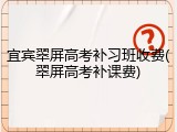 宜宾翠屏高考补习班收费(翠屏高考补课费)