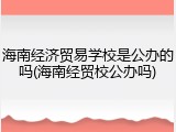 海南经济贸易学校是公办的吗(海南经贸校公办吗)