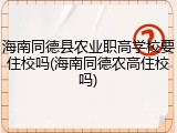 海南同德县农业职高学校要住校吗(海南同德农高住校吗)