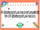开县数控机床培训机构哪里学(开县数控机床培训)