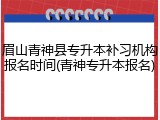 眉山青神县专升本补习机构报名时间(青神专升本报名)