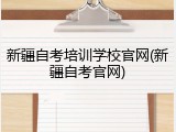 新疆自考培训学校官网(新疆自考官网)