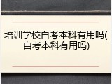 培训学校自考本科有用吗(自考本科有用吗)