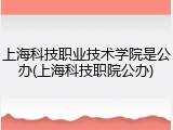 上海科技职业技术学院是公办(上海科技职院公办)
