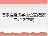 石家庄经济学校位置(石家庄经校位置)