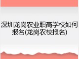 深圳龙岗农业职高学校如何报名(龙岗农校报名)