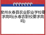 泉州永春县农业职业学校要求高吗(永春农职校要求高吗)