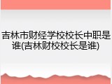 吉林市财经学校校长中职是谁(吉林财校校长是谁)