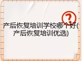 产后恢复培训学校哪个好(产后恢复培训优选)