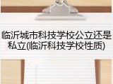 临沂城市科技学校公立还是私立(临沂科技学校性质)