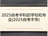 2025自考本科的学校和专业(2025自考本专)
