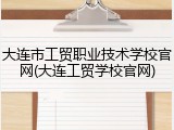 大连市工贸职业技术学校官网(大连工贸学校官网)