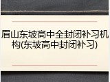 眉山东坡高中全封闭补习机构(东坡高中封闭补习)