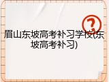 眉山东坡高考补习学校(东坡高考补习)