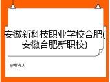 安徽新科技职业学校合肥(安徽合肥新职校)