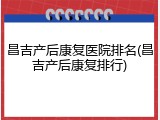 昌吉产后康复医院排名(昌吉产后康复排行)