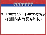 湘西吉首农业中专学校怎么样(湘西吉首农专如何)