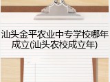 汕头金平农业中专学校哪年成立(汕头农校成立年)