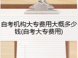 自考机构大专费用大概多少钱(自考大专费用)
