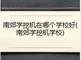 南郊学挖机在哪个学校好(南郊学挖机学校)