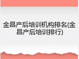 金昌产后培训机构排名(金昌产后培训排行)