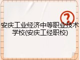 安庆工业经济中等职业技术学校(安庆工经职校)