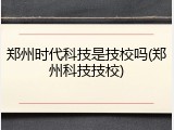 郑州时代科技是技校吗(郑州科技技校)