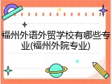 福州外语外贸学校有哪些专业(福州外院专业)