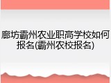 廊坊霸州农业职高学校如何报名(霸州农校报名)