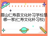 眉山仁寿县文化补习学校是哪一家(仁寿文化补习校)