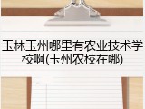 玉林玉州哪里有农业技术学校啊(玉州农校在哪)