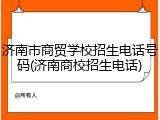 济南市商贸学校招生电话号码(济南商校招生电话)