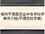 福州平潭县农业中专学校学费多少钱(平潭农校学费)