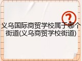 义乌国际商贸学校属于哪个街道(义乌商贸学校街道)