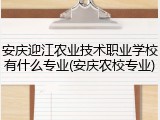 安庆迎江农业技术职业学校有什么专业(安庆农校专业)