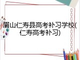 眉山仁寿县高考补习学校(仁寿高考补习)