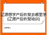 辽源想学产后恢复去哪里学(辽源产后恢复培训)