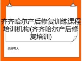 齐齐哈尔产后修复训练课程培训机构(齐齐哈尔产后修复培训)