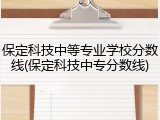 保定科技中等专业学校分数线(保定科技中专分数线)