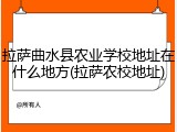 拉萨曲水县农业学校地址在什么地方(拉萨农校地址)
