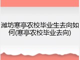 潍坊寒亭农校毕业生去向如何(寒亭农校毕业去向)